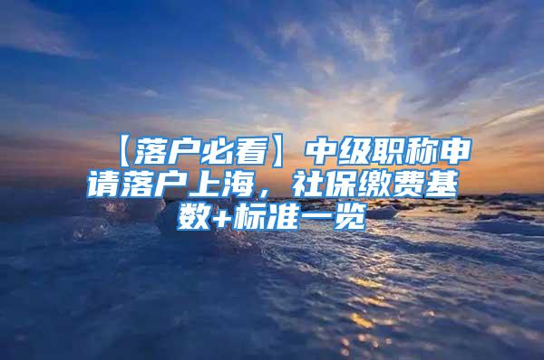 【落戶必看】中級(jí)職稱申請落戶上海，社保繳費(fèi)基數(shù)+標(biāo)準(zhǔn)一覽