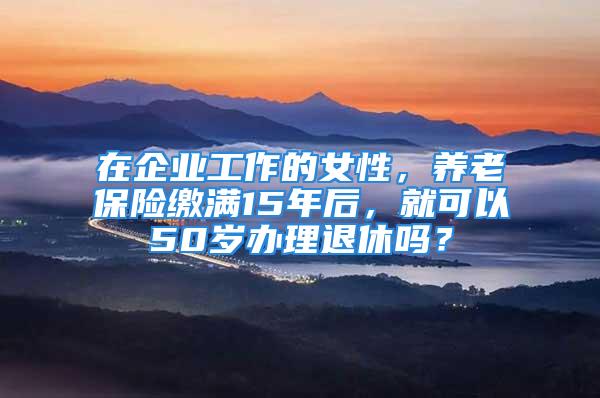 在企業(yè)工作的女性，養(yǎng)老保險(xiǎn)繳滿15年后，就可以50歲辦理退休嗎？