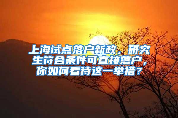 上海試點落戶新政，研究生符合條件可直接落戶，你如何看待這一舉措？