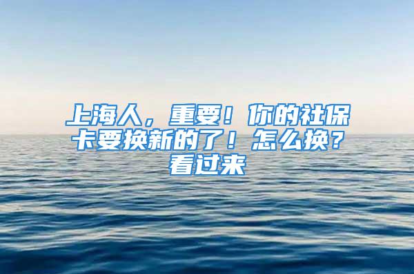 上海人，重要！你的社保卡要換新的了！怎么換？看過來