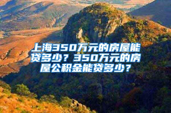 上海350萬元的房屋能貸多少？350萬元的房屋公積金能貸多少？