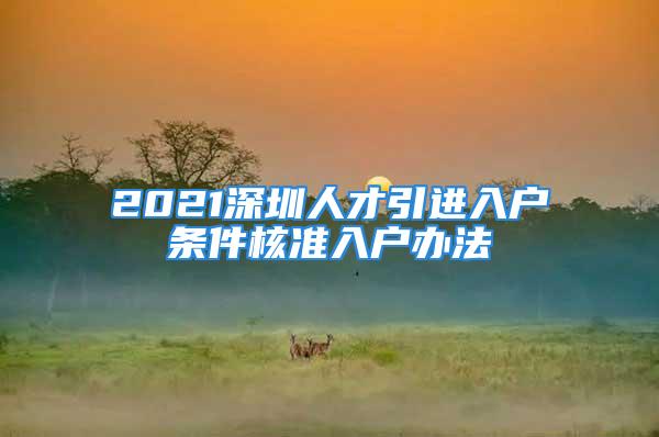 2021深圳人才引進(jìn)入戶條件核準(zhǔn)入戶辦法