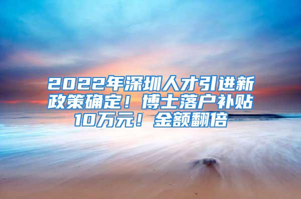 2022年深圳人才引進(jìn)新政策確定！博士落戶補(bǔ)貼10萬元！金額翻倍