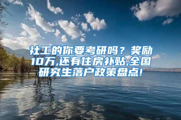 社工的你要考研嗎？獎(jiǎng)勵(lì)10萬(wàn),還有住房補(bǔ)貼,全國(guó)研究生落戶政策盤(pán)點(diǎn)!