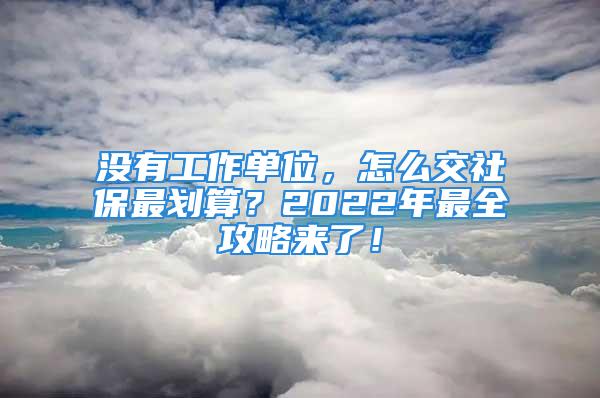 沒有工作單位，怎么交社保最劃算？2022年最全攻略來了！