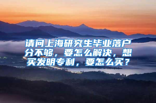 請問上海研究生畢業(yè)落戶分不夠，要怎么解決，想買發(fā)明專利，要怎么買？