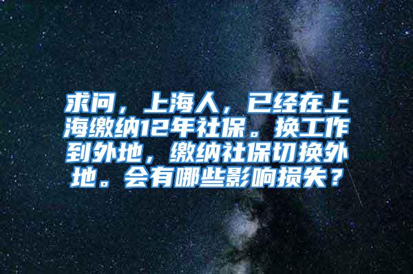 求問，上海人，已經(jīng)在上海繳納12年社保。換工作到外地，繳納社保切換外地。會有哪些影響損失？