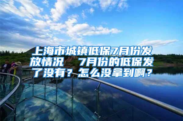 上海市城鎮(zhèn)低保7月份發(fā)放情況  7月份的低保發(fā)了沒有？怎么沒拿到啊？