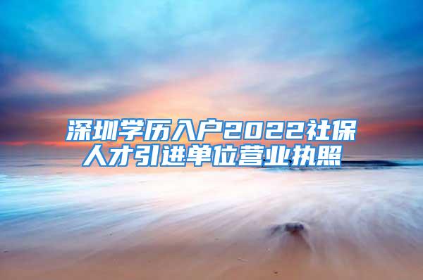 深圳學歷入戶2022社保人才引進單位營業(yè)執(zhí)照