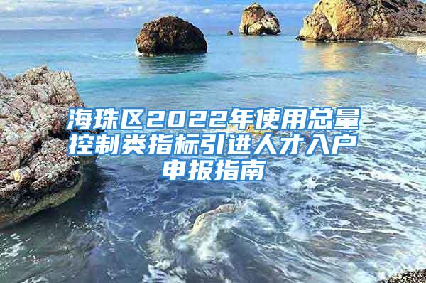 海珠區(qū)2022年使用總量控制類指標(biāo)引進(jìn)人才入戶申報(bào)指南