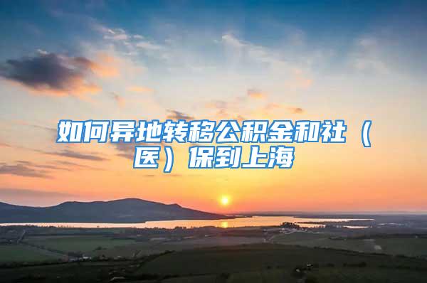 如何異地轉(zhuǎn)移公積金和社（醫(yī)）保到上海