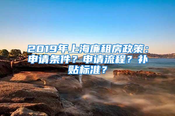 2019年上海廉租房政策：申請條件？申請流程？補貼標準？