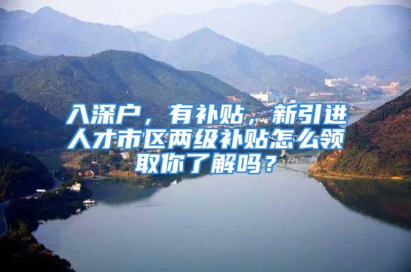 入深戶，有補貼，新引進人才市區(qū)兩級補貼怎么領取你了解嗎？