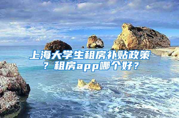 上海大學(xué)生租房補(bǔ)貼政策？租房app哪個(gè)好？