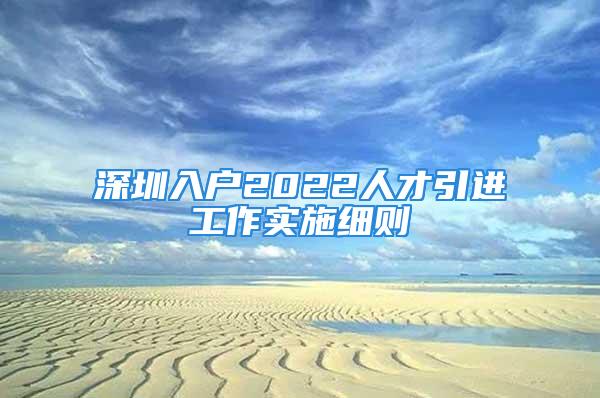 深圳入戶2022人才引進(jìn)工作實施細(xì)則