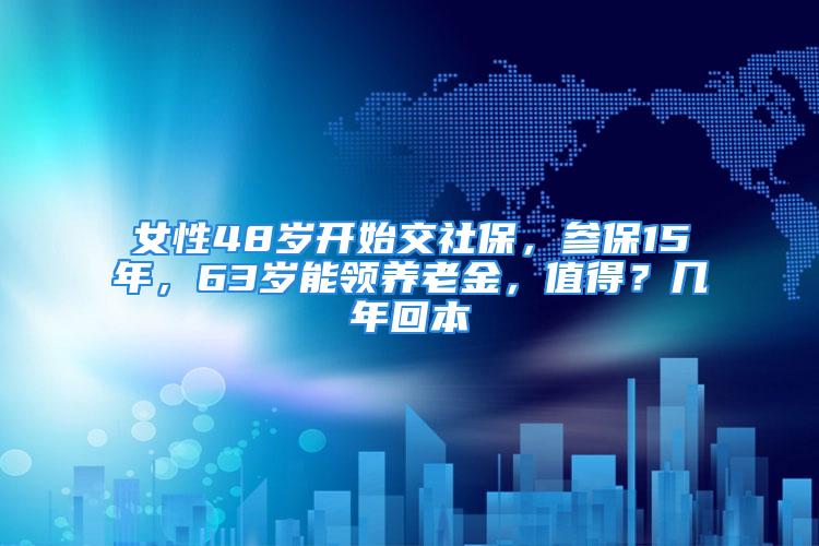 女性48歲開始交社保，參保15年，63歲能領養(yǎng)老金，值得？幾年回本