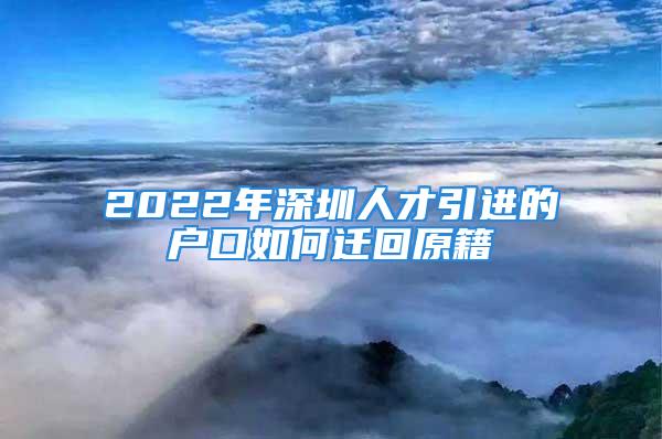 2022年深圳人才引進的戶口如何遷回原籍