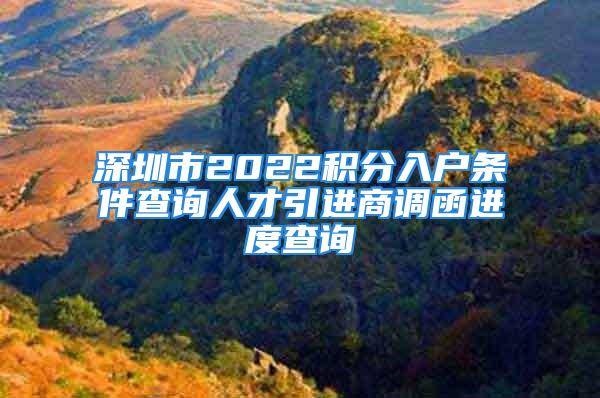 深圳市2022積分入戶條件查詢?nèi)瞬乓M(jìn)商調(diào)函進(jìn)度查詢