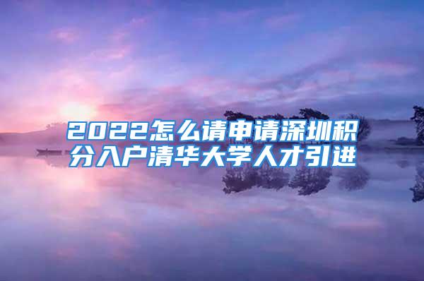 2022怎么請申請深圳積分入戶清華大學(xué)人才引進(jìn)