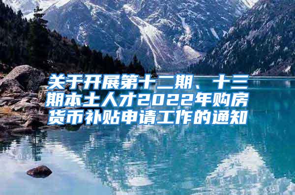 關(guān)于開展第十二期、十三期本土人才2022年購房貨幣補貼申請工作的通知