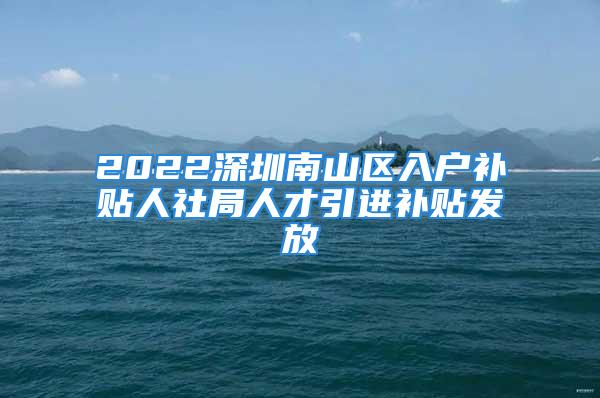 2022深圳南山區(qū)入戶補貼人社局人才引進補貼發(fā)放