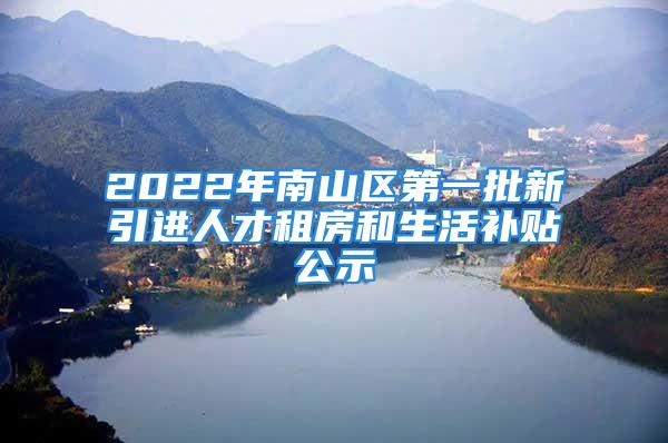 2022年南山區(qū)第一批新引進(jìn)人才租房和生活補(bǔ)貼公示