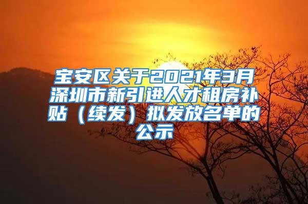 寶安區(qū)關(guān)于2021年3月深圳市新引進(jìn)人才租房補(bǔ)貼（續(xù)發(fā)）擬發(fā)放名單的公示