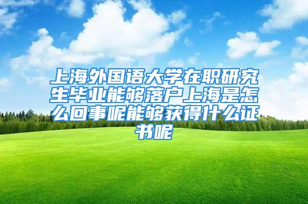 上海外國(guó)語(yǔ)大學(xué)在職研究生畢業(yè)能夠落戶(hù)上海是怎么回事呢能夠獲得什么證書(shū)呢