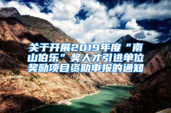 關(guān)于開展2019年度“南山伯樂”獎人才引進(jìn)單位獎勵項目資助申報的通知