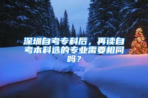 深圳自考專科后，再讀自考本科選的專業(yè)需要相同嗎？