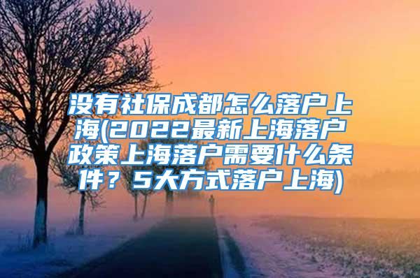 沒(méi)有社保成都怎么落戶上海(2022最新上海落戶政策上海落戶需要什么條件？5大方式落戶上海)