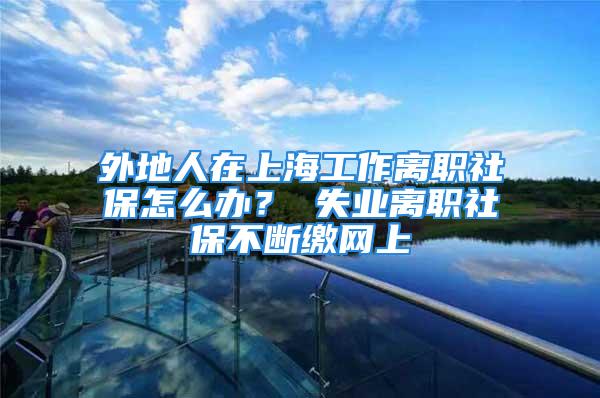 外地人在上海工作離職社保怎么辦？ 失業(yè)離職社保不斷繳網(wǎng)上