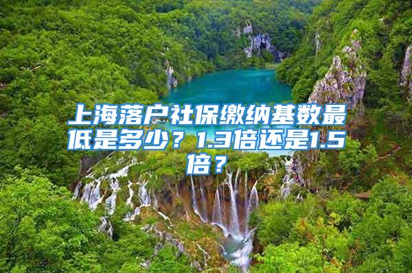 上海落戶社保繳納基數(shù)最低是多少？1.3倍還是1.5倍？