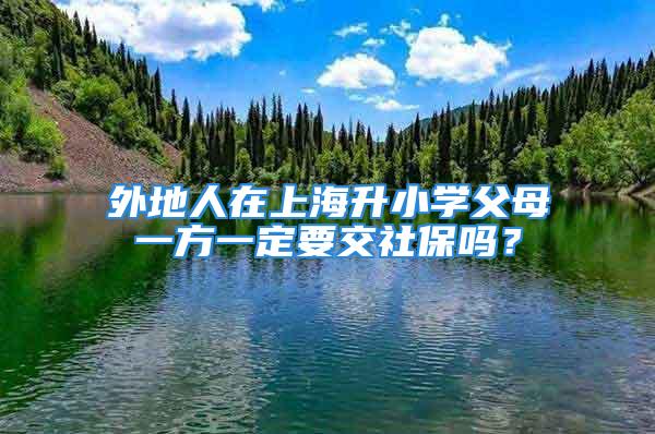 外地人在上海升小學父母一方一定要交社保嗎？