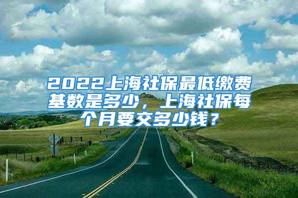 2022上海社保最低繳費基數(shù)是多少，上海社保每個月要交多少錢？