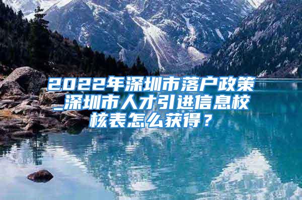 2022年深圳市落戶政策_(dá)深圳市人才引進(jìn)信息校核表怎么獲得？