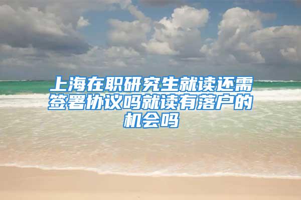 上海在職研究生就讀還需簽署協(xié)議嗎就讀有落戶的機(jī)會(huì)嗎