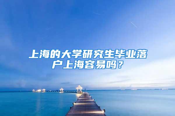 上海的大學研究生畢業(yè)落戶上海容易嗎？