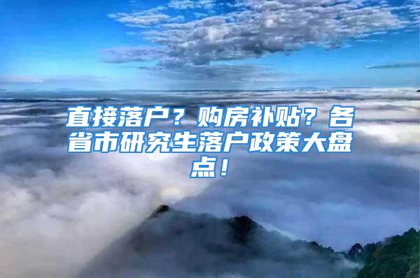 直接落戶？購(gòu)房補(bǔ)貼？各省市研究生落戶政策大盤點(diǎn)！