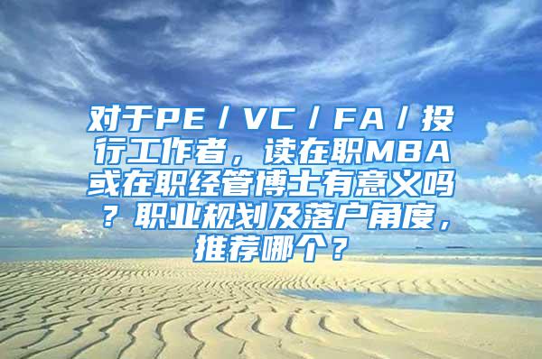 對于PE／VC／FA／投行工作者，讀在職MBA或在職經(jīng)管博士有意義嗎？職業(yè)規(guī)劃及落戶角度，推薦哪個？