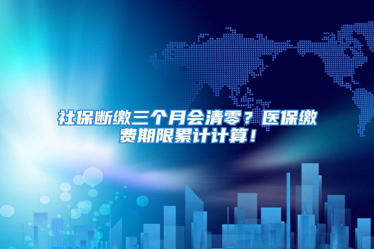 社保斷繳三個(gè)月會(huì)清零？醫(yī)保繳費(fèi)期限累計(jì)計(jì)算！