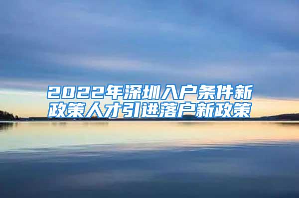 2022年深圳入戶條件新政策人才引進(jìn)落戶新政策