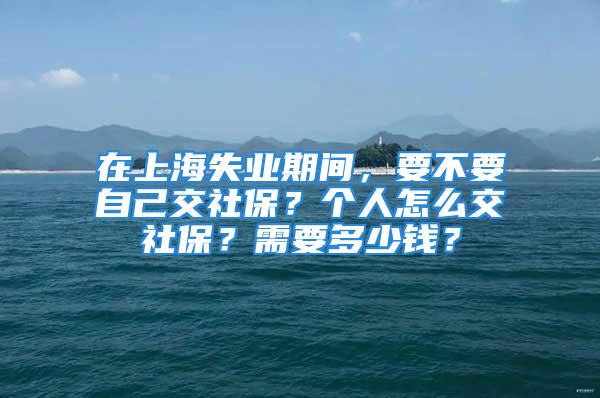 在上海失業(yè)期間，要不要自己交社保？個人怎么交社保？需要多少錢？