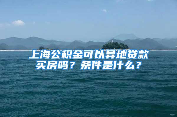 上海公積金可以異地貸款買房嗎？條件是什么？