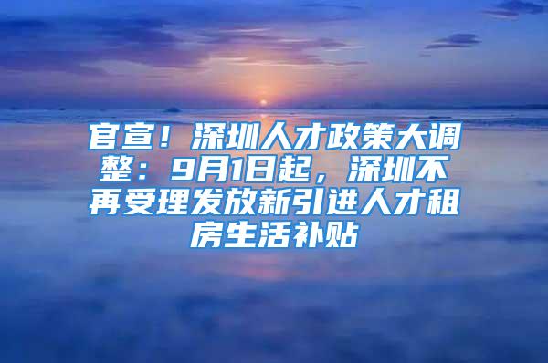 官宣！深圳人才政策大調(diào)整：9月1日起，深圳不再受理發(fā)放新引進人才租房生活補貼