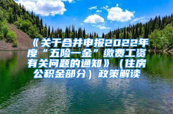 《關(guān)于合并申報(bào)2022年度“五險(xiǎn)一金”繳費(fèi)工資有關(guān)問題的通知》（住房公積金部分）政策解讀