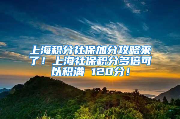 上海積分社保加分攻略來了！上海社保積分多倍可以積滿 120分！