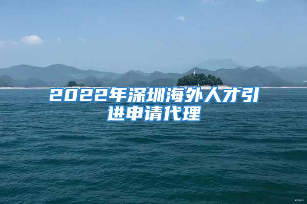 2022年深圳海外人才引進(jìn)申請(qǐng)代理