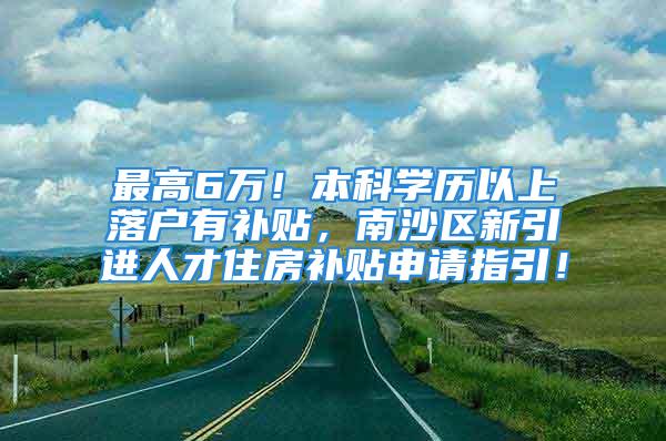 最高6萬！本科學(xué)歷以上落戶有補(bǔ)貼，南沙區(qū)新引進(jìn)人才住房補(bǔ)貼申請指引！