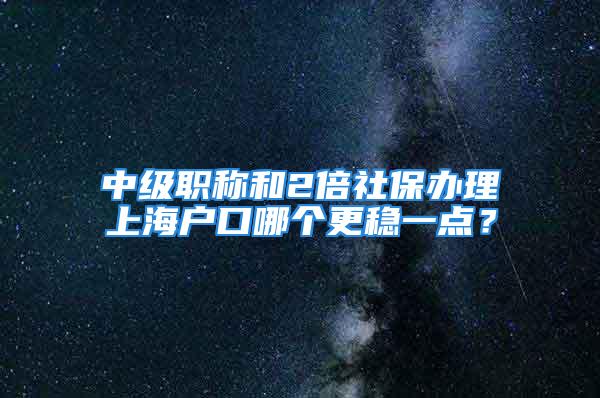 中級職稱和2倍社保辦理上海戶口哪個更穩(wěn)一點？